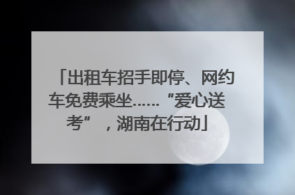 出租车招手即停、网约车免费乘坐……“爱心送考”，湖南在行动