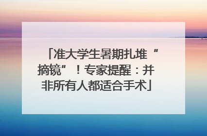 准大学生暑期扎堆“摘镜”！专家提醒：并非所有人都适合手术