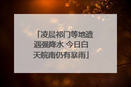 凌晨祁门等地遭遇强降水 今日白天皖南仍有暴雨