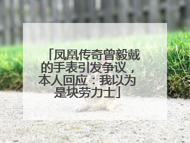 凤凰传奇曾毅戴的手表引发争议，本人回应：我以为是块劳力士