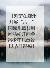 刘宁在郑州开展“六一”国际儿童节慰问活动并向全省少年儿童致以节日祝福