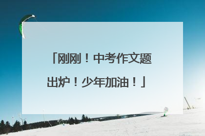 刚刚！中考作文题出炉！少年加油！