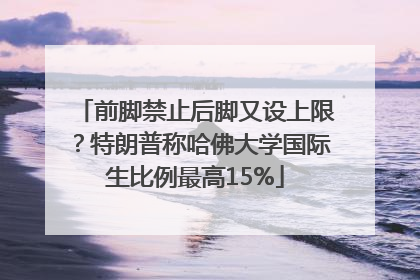 前脚禁止后脚又设上限？特朗普称哈佛大学国际生比例最高15%