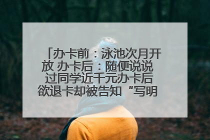 办卡前：泳池次月开放 办卡后：随便说说 过同学近千元办卡后欲退卡却被告知“写明不退不转”！