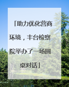 助力优化营商环境，丰台检察院举办了一场圆桌对话