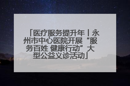 医疗服务提升年丨永州市中心医院开展“服务百姓 健康行动”大型公益义诊活动