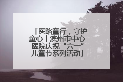 医路童行，守护童心丨滨州市中心医院庆祝“六一”儿童节系列活动