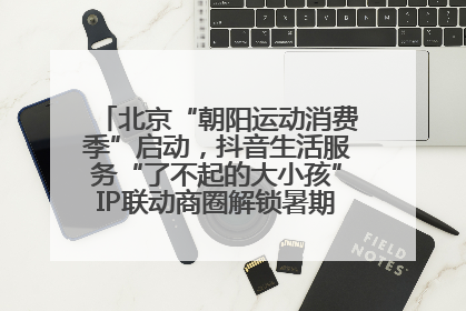 北京“朝阳运动消费季”启动，抖音生活服务“了不起的大小孩”IP联动商圈解锁暑期亲子消费新场景
