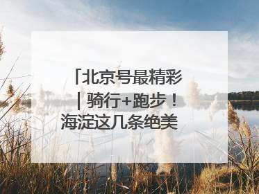 北京号最精彩｜骑行+跑步！海淀这几条绝美路线不容错过