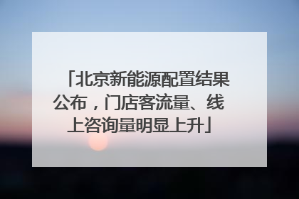 北京新能源配置结果公布，门店客流量、线上咨询量明显上升