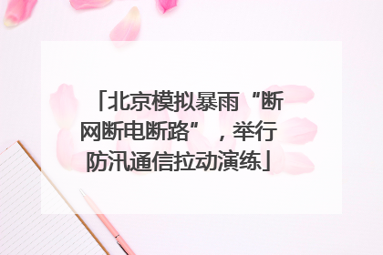 北京模拟暴雨“断网断电断路”，举行防汛通信拉动演练
