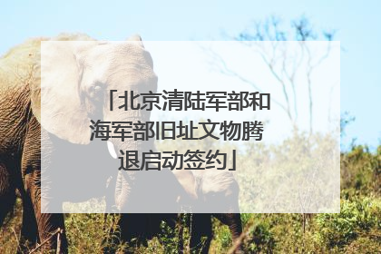 北京清陆军部和海军部旧址文物腾退启动签约