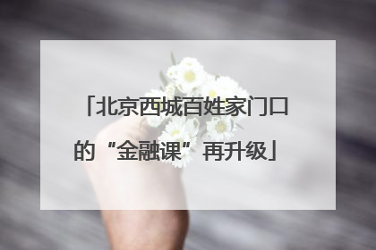 北京西城百姓家门口的“金融课”再升级