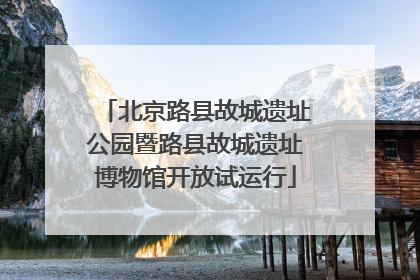 北京路县故城遗址公园暨路县故城遗址博物馆开放试运行