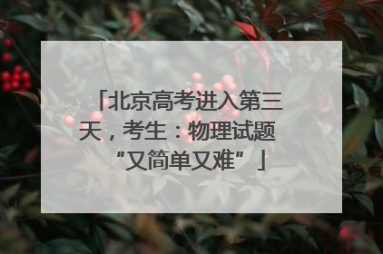 北京高考进入第三天，考生：物理试题“又简单又难”