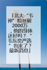 北大“韦神”粉丝破2000万，他的身体还好吗？“韦东奕严选”也来了？最新消息