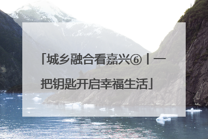 城乡融合看嘉兴⑥丨一把钥匙开启幸福生活