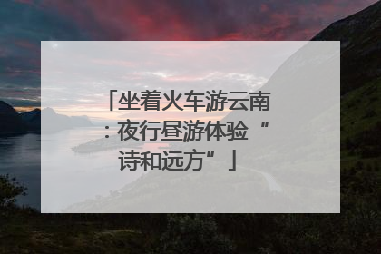 坐着火车游云南：夜行昼游体验“诗和远方”
