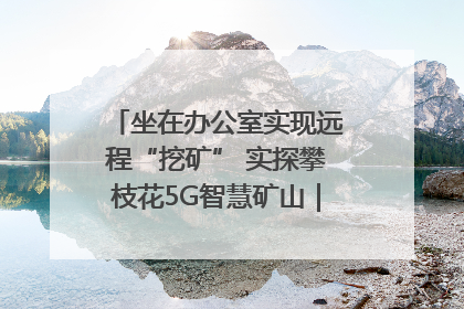 坐在办公室实现远程“挖矿” 实探攀枝花5G智慧矿山｜网络名人四川行
