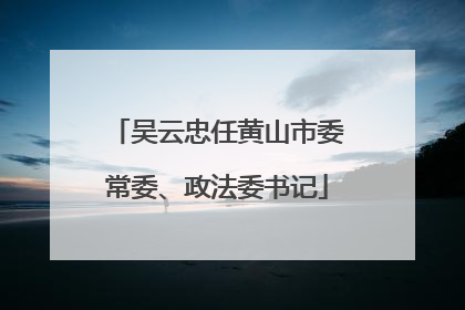 吴云忠任黄山市委常委、政法委书记