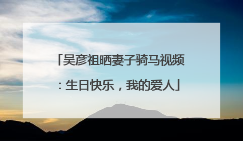 吴彦祖晒妻子骑马视频：生日快乐，我的爱人