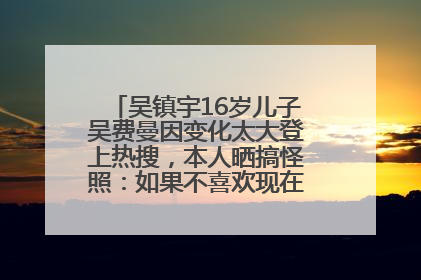 吴镇宇16岁儿子吴费曼因变化太大登上热搜，本人晒搞怪照：如果不喜欢现在的我可以离开