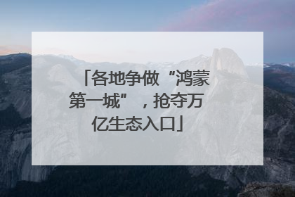 各地争做“鸿蒙第一城”，抢夺万亿生态入口