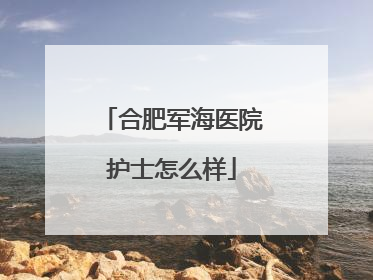 合肥军海医院护士怎么样