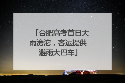 合肥高考首日大雨滂沱，客运提供避雨大巴车