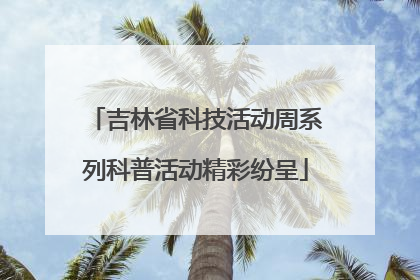 吉林省科技活动周系列科普活动精彩纷呈