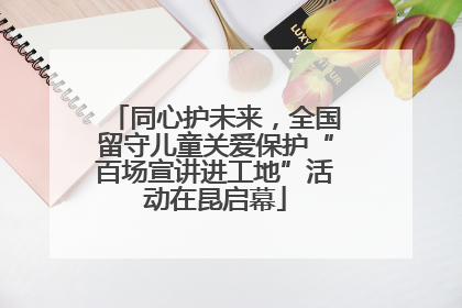 同心护未来，全国留守儿童关爱保护“百场宣讲进工地”活动在昆启幕