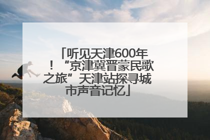 听见天津600年！“京津冀晋蒙民歌之旅”天津站探寻城市声音记忆