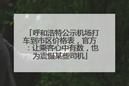 呼和浩特公示机场打车到市区价格表，官方：让乘客心中有数，也为震慑某些司机
