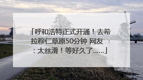 呼和浩特正式开通！去希拉穆仁草原50分钟 网友：太丝滑！等好久了……