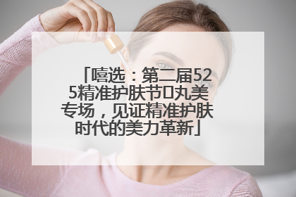 嘻选：第二届525精准护肤节✖丸美专场，见证精准护肤时代的美力革新