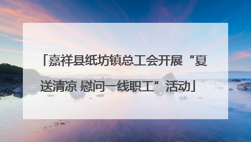 嘉祥县纸坊镇总工会开展“夏送清凉 慰问一线职工”活动