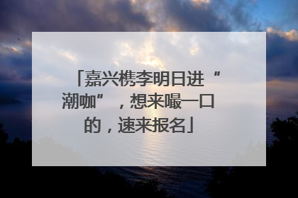 嘉兴槜李明日进“潮咖”，想来嘬一口的，速来报名