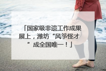 国家级非遗工作成果展上，潍坊“风筝怪才”成全国唯一！