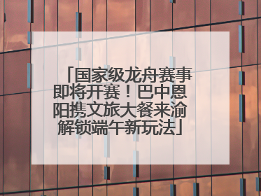 国家级龙舟赛事即将开赛！巴中恩阳携文旅大餐来渝解锁端午新玩法