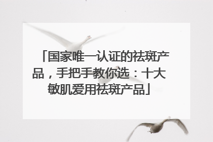 国家唯一认证的祛斑产品，手把手教你选：十大敏肌爱用祛斑产品