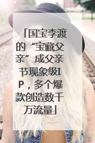 国宝李渡的“宝藏父亲”成父亲节现象级IP，多个爆款创造数千万流量