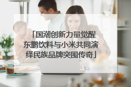 国潮创新力量觉醒 东鹏饮料与小米共同演绎民族品牌突围传奇
