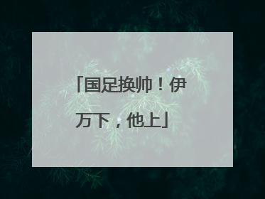 国足换帅！伊万下，他上