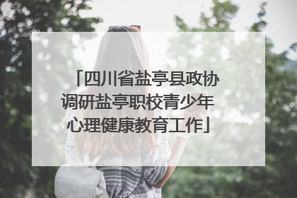 四川省盐亭县政协调研盐亭职校青少年心理健康教育工作
