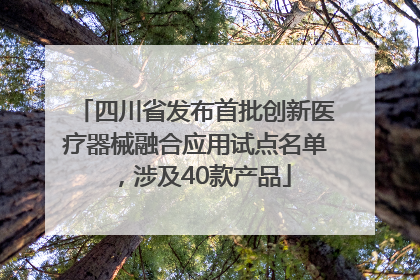 四川省发布首批创新医疗器械融合应用试点名单，涉及40款产品