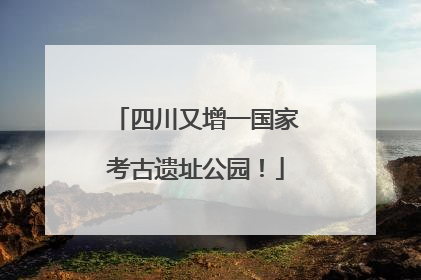 四川又增一国家考古遗址公园！