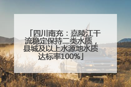 四川南充：嘉陵江干流稳定保持二类水质，县城及以上水源地水质达标率100%