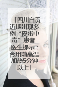 四川自贡近期出现多例“皮蛋中毒”患者 医生提示：食用前高温加热5分钟以上