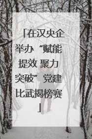 在汉央企举办“赋能提效 聚力突破”党建比武揭榜赛