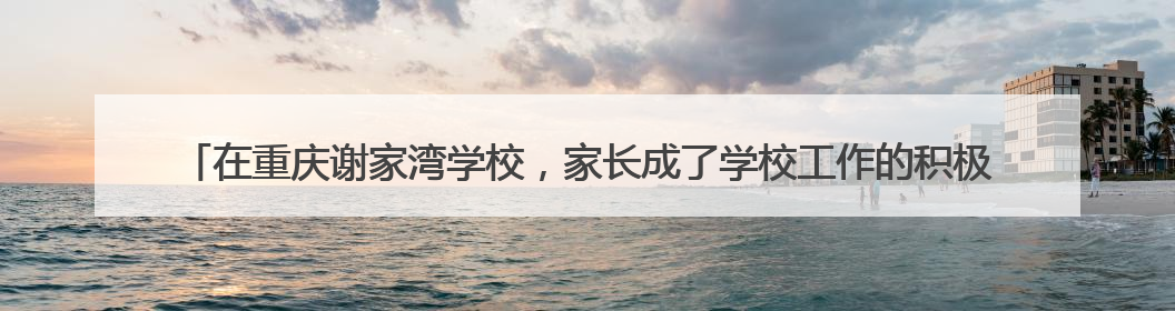 在重庆谢家湾学校，家长成了学校工作的积极支持者和参与者 家长驻校观察带来可喜变化